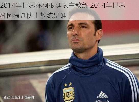 2014年世界杯阿根廷队主教练,2014年世界杯阿根廷队主教练是谁