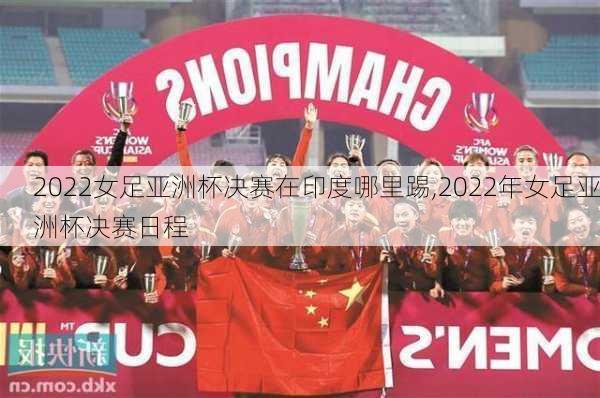 2022女足亚洲杯决赛在印度哪里踢,2022年女足亚洲杯决赛日程