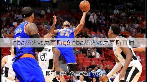 nba热火vs尼克斯g6,nba热火vs尼克斯直播