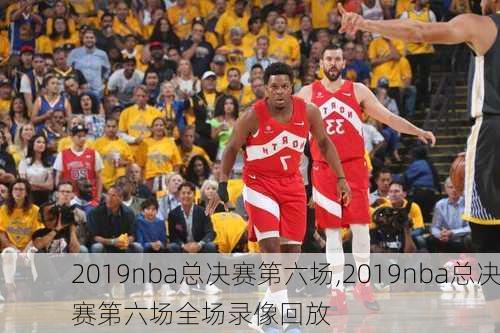 2019nba总决赛第六场,2019nba总决赛第六场全场录像回放