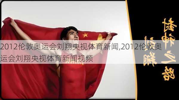 2012伦敦奥运会刘翔央视体育新闻,2012伦敦奥运会刘翔央视体育新闻视频