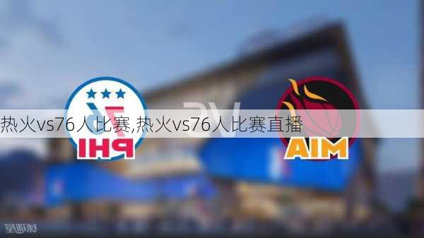 热火vs76人比赛,热火vs76人比赛直播