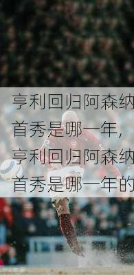 亨利回归阿森纳首秀是哪一年,亨利回归阿森纳首秀是哪一年的