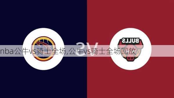 nba公牛vs骑士全场,公牛vs骑士全场回放