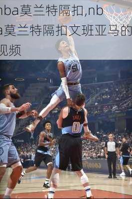 nba莫兰特隔扣,nba莫兰特隔扣文班亚马的视频