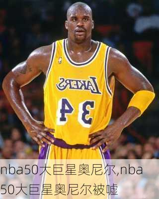 nba50大巨星奥尼尔,nba50大巨星奥尼尔被嘘